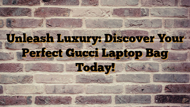 Unleash Luxury: Discover Your Perfect Gucci Laptop Bag Today!
